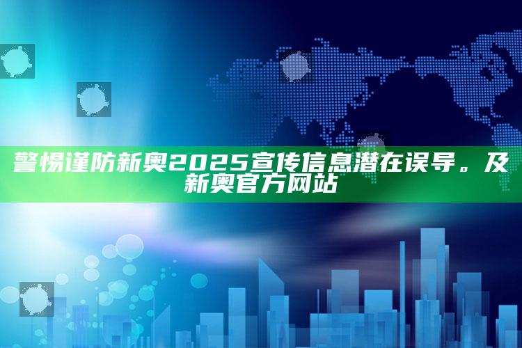 警惕谨防新奥2025宣传信息潜在误导。及新奥官方网站