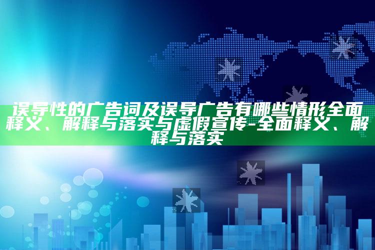 误导性的广告词及误导广告有哪些情形彻底释义、解释与落实与虚假宣传-彻底释义、解释与落实