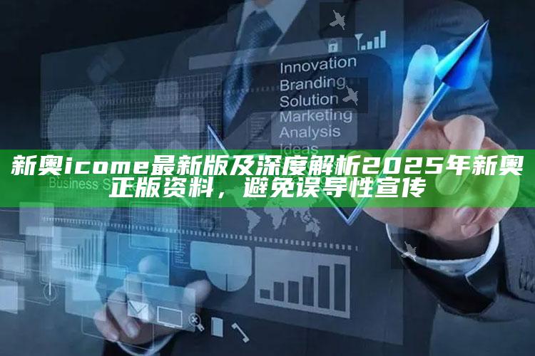 新奥icome最新版及深度解析2025年新奥正版资料，避免误导性宣传
