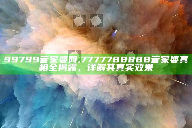 99799管家婆网,7777788888管家婆真相全揭露，详解其真实影响