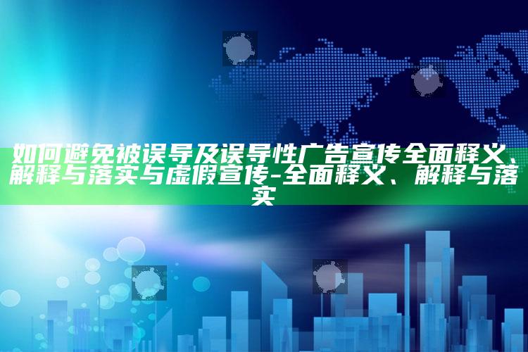如何避免被误导及误导性广告宣传彻底释义、解释与落实与虚假宣传-彻底释义、解释与落实