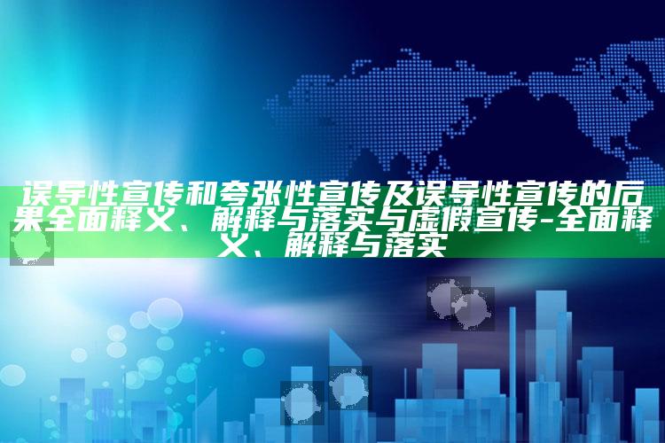 误导性宣传和夸张性宣传及误导性宣传的后果广泛释义、解释与落实与虚假宣传-广泛释义、解释与落实