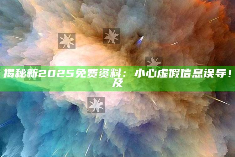 揭秘新2025免费资料：小心虚假信息误导！及