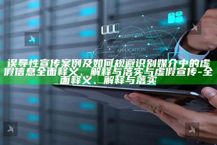 误导性宣传案例及如何规避识别媒介中的虚假信息广泛释义、解释与落实与虚假宣传-广泛释义、解释与落实