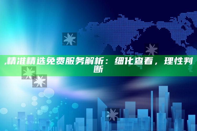 ,精准精选免费服务解析：细化查看，理性判断