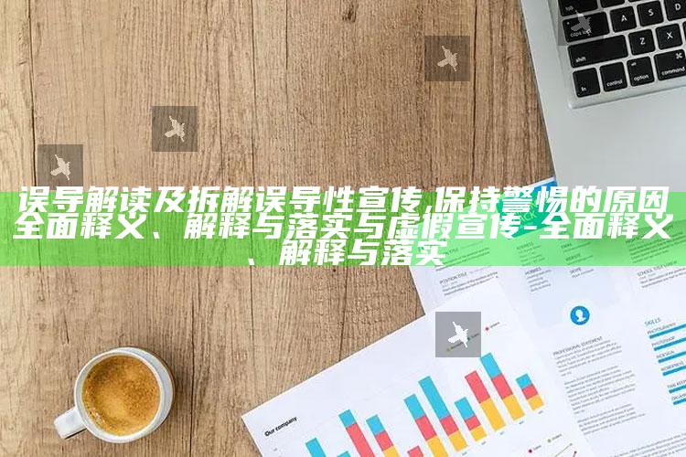误导解读及拆解误导性宣传,保持警惕的根本原因广泛释义、解释与落实与虚假宣传-广泛释义、解释与落实