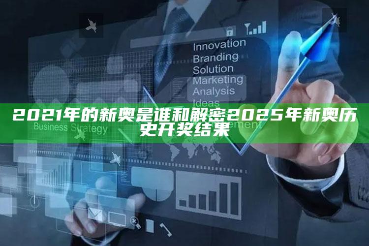 2021年的新奥是谁和解密2025年新奥历史开奖推论