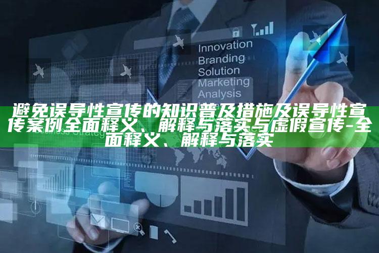 避免误导性宣传的知识普及措施及误导性宣传案例广泛释义、解释与落实与虚假宣传-广泛释义、解释与落实