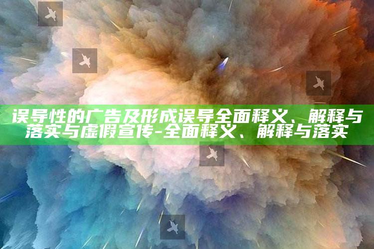 误导性的广告及形成误导完整释义、解释与落实与虚假宣传-完整释义、解释与落实
