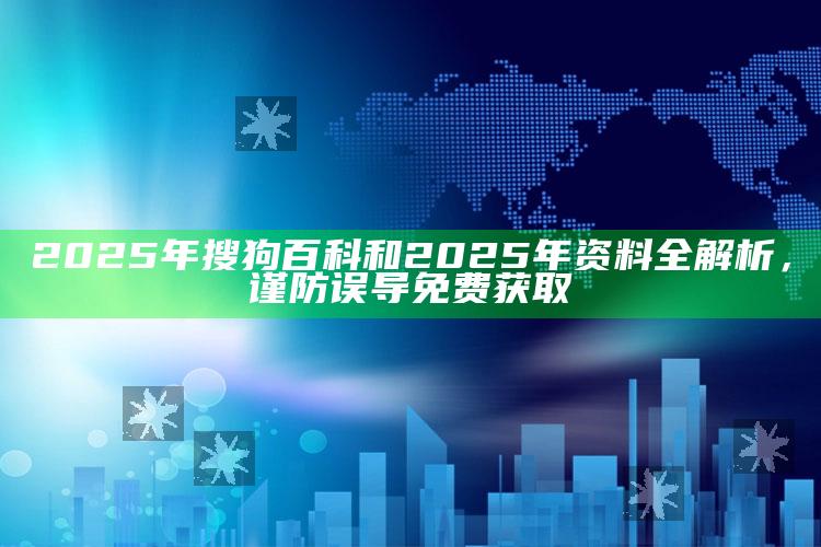 2025年搜狗百科和2025年资料全解析，谨防误导免费获取