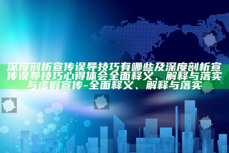 深度剖析宣传误导技巧有哪些及深度剖析宣传误导技巧心得体会彻底释义、解释与落实与虚假宣传-彻底释义、解释与落实