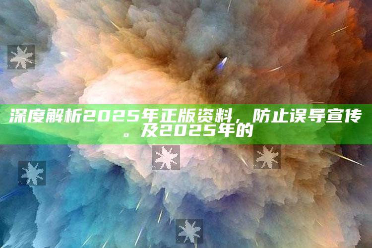 深度解析2025年正版资料，防止误导宣传。及2025年的