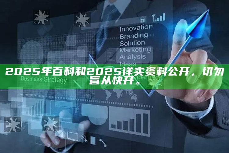2025年百科和2025详实资料公开，切勿盲从快开。