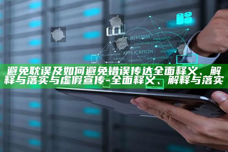 避免耽误及如何避免错误传达广泛释义、解释与落实与虚假宣传-广泛释义、解释与落实