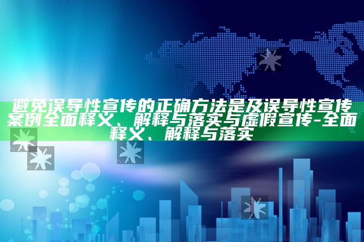 避免误导性宣传的正确方法是及误导性宣传案例彻底释义、解释与落实与虚假宣传-彻底释义、解释与落实