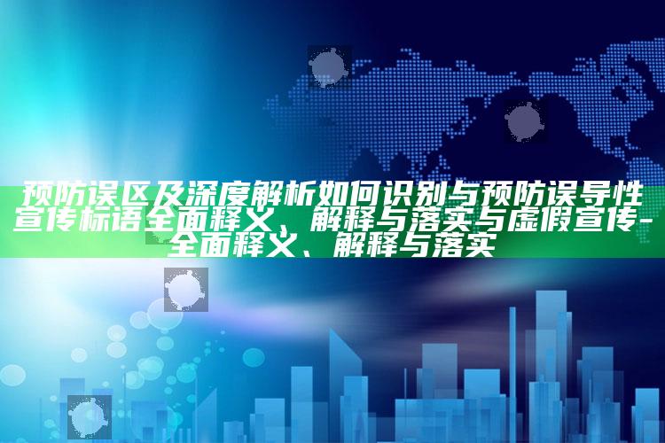 预防误区及深度解析如何识别与预防误导性宣传标语彻底释义、解释与落实与虚假宣传-彻底释义、解释与落实