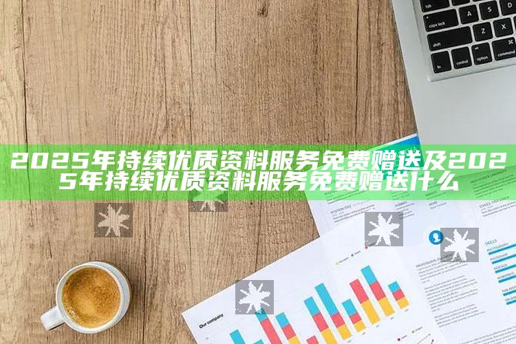 2025年持续优质资料服务免费赠送及2025年持续优质资料服务免费赠送什么