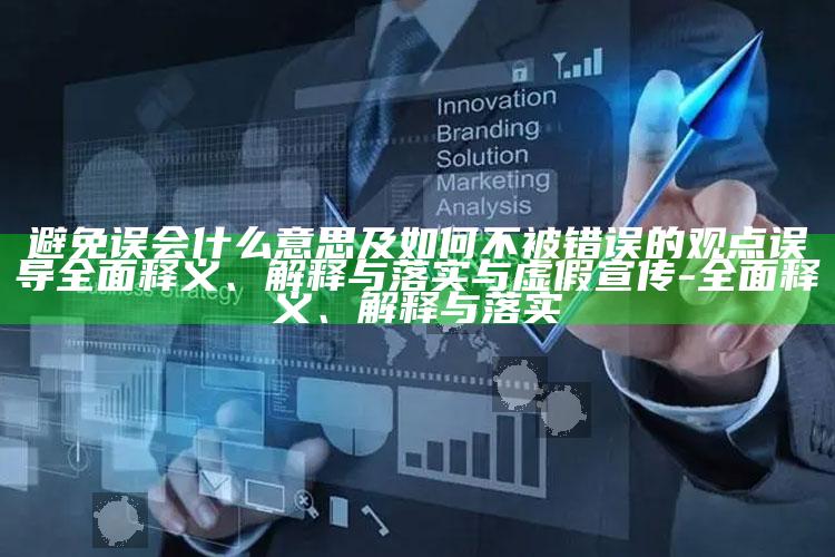 避免误会什么意思及如何不被错误的观点误导彻底释义、解释与落实与虚假宣传-彻底释义、解释与落实