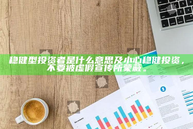稳健型投资者是什么意思及小心稳健投资，不要被虚假宣传所蒙蔽。