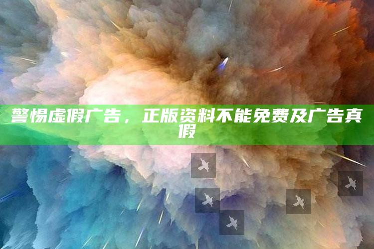 警惕虚假广告，正版资料不能免费及广告真假