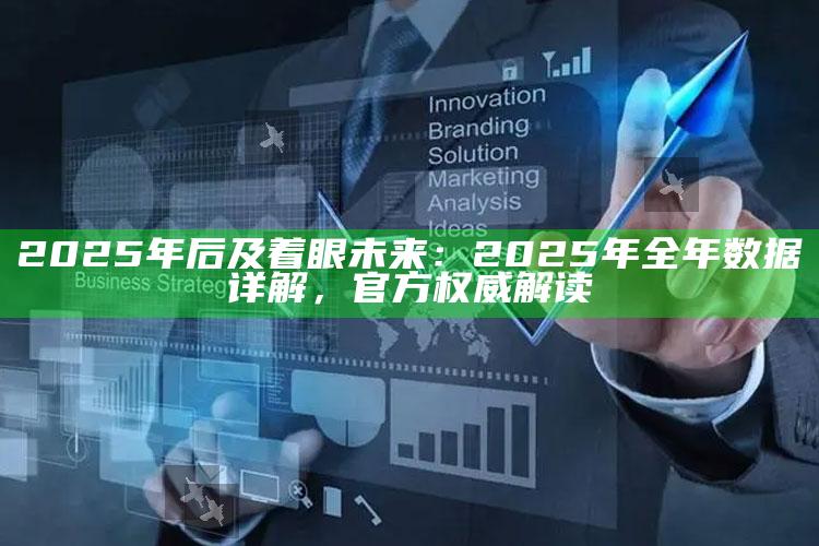 2025年后及着眼未来：2025年全年信息详解，官方权威解读