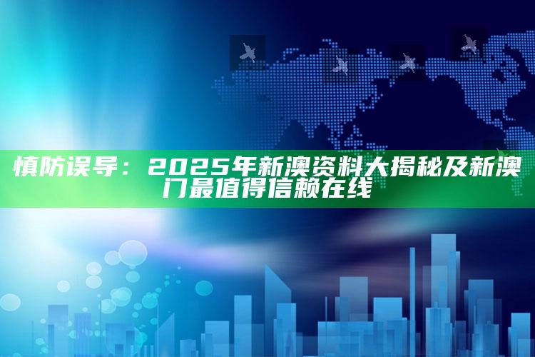慎防误导：2025年新澳资料大揭秘及新澳门最值得信赖在线