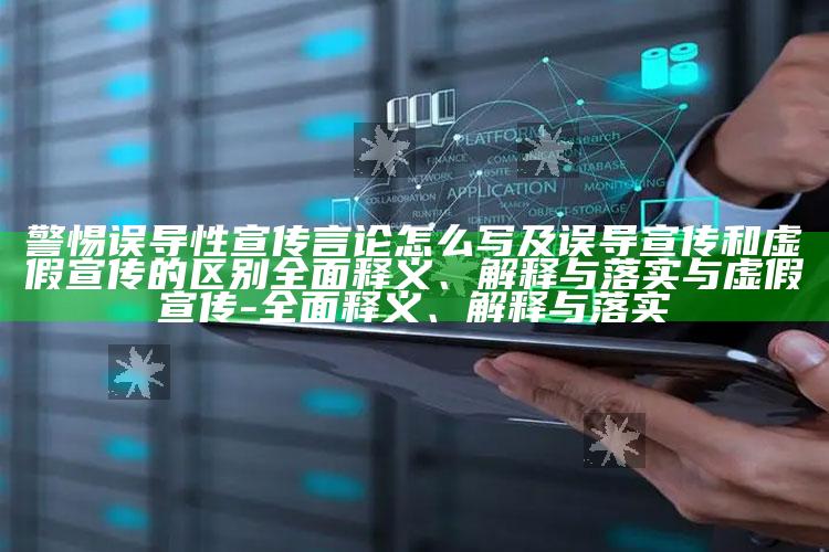 警惕误导性宣传言论怎么写及误导宣传和虚假宣传的区别完整释义、解释与落实与虚假宣传-完整释义、解释与落实