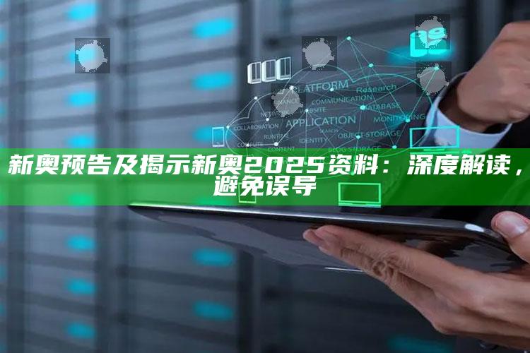 新奥预告及揭示新奥2025资料：深度解读，避免误导