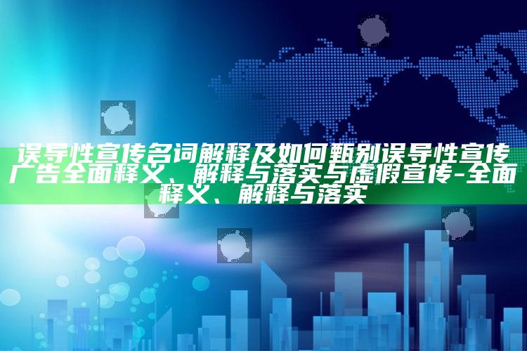 误导性宣传名词解释及如何甄别误导性宣传广告广泛释义、解释与落实与虚假宣传-广泛释义、解释与落实