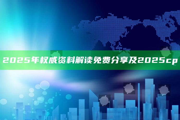 2025年权威资料解读免费分享及2025cp