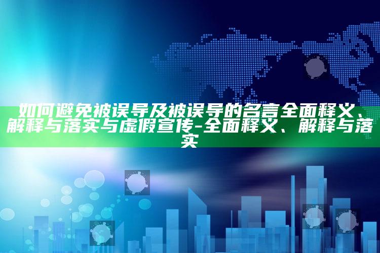 如何避免被误导及被误导的名言广泛释义、解释与落实与虚假宣传-广泛释义、解释与落实