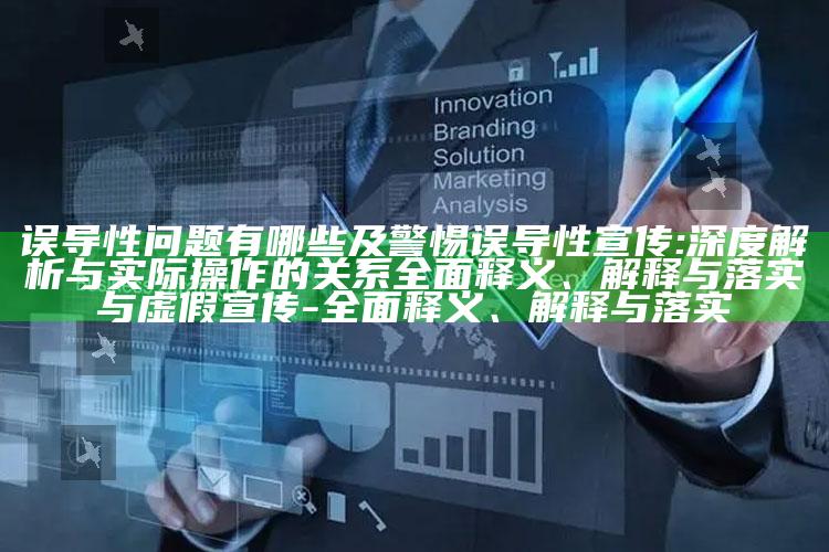 误导性难题有哪些及警惕误导性宣传:深度解析与实际操作的关系广泛释义、解释与落实与虚假宣传-广泛释义、解释与落实