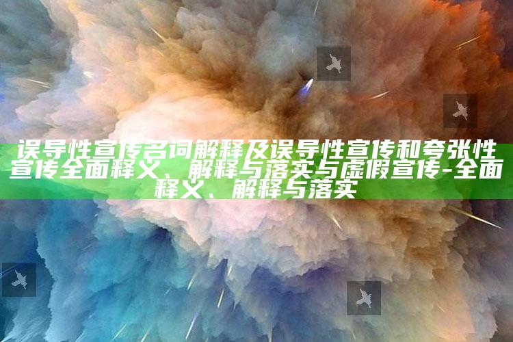 误导性宣传名词解释及误导性宣传和夸张性宣传广泛释义、解释与落实与虚假宣传-广泛释义、解释与落实