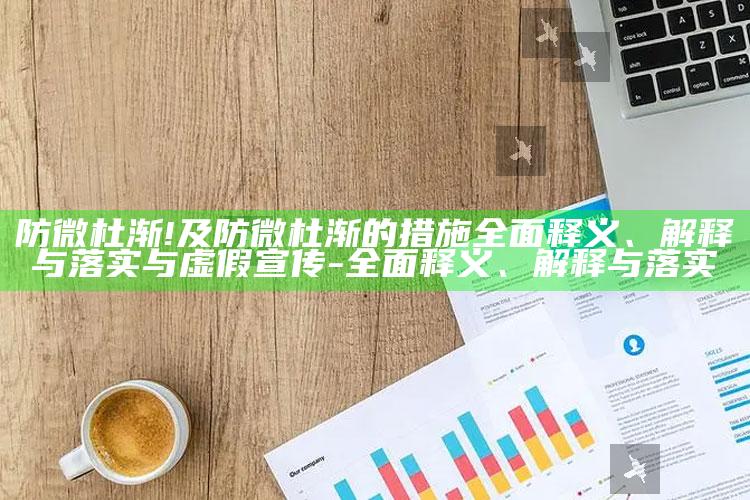 防微杜渐!及防微杜渐的措施完整释义、解释与落实与虚假宣传-完整释义、解释与落实