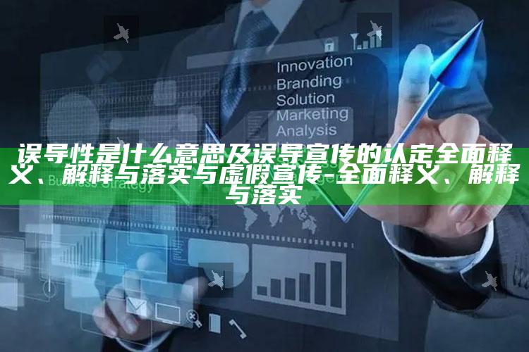 误导性是什么意思及误导宣传的认定完整释义、解释与落实与虚假宣传-完整释义、解释与落实