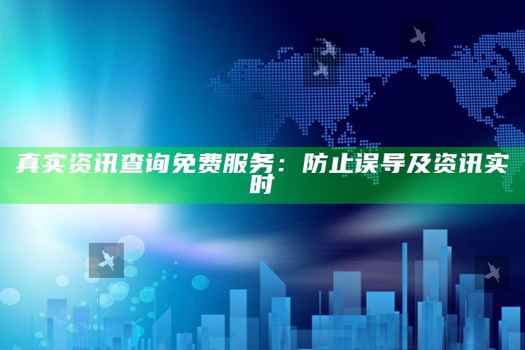 真实资讯查询免费服务：防止误导及资讯实时