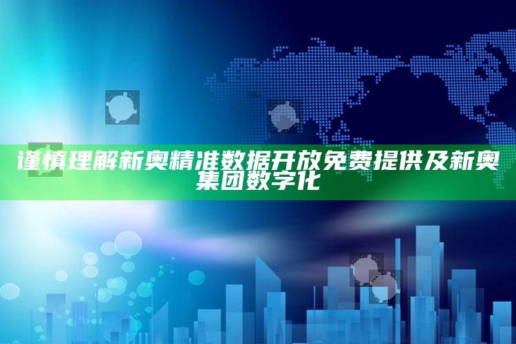 谨慎理解新奥精准资料开放免费提供及新奥集团数字化