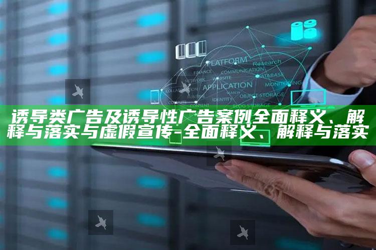 诱导类广告及诱导性广告案例广泛释义、解释与落实与虚假宣传-广泛释义、解释与落实
