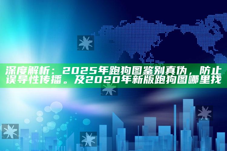 深度解析：2025年跑狗图鉴别真伪，防止误导性传播。及2020年新版跑狗图哪里找