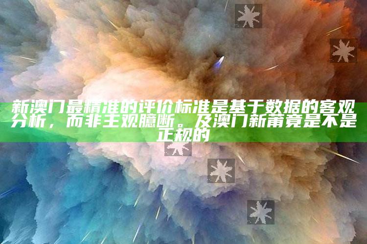 新澳门最精准的评价标准是基于统计的客观检视，而非主观臆断。及澳门新莆竟是不是正规的