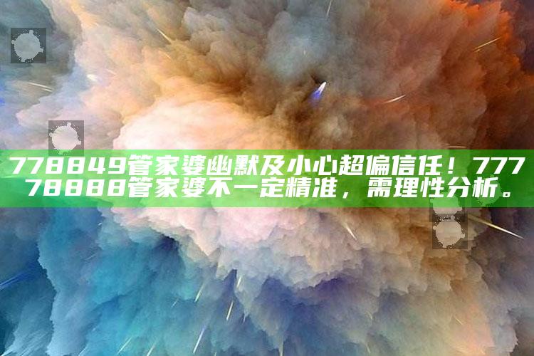 778849管家婆幽默及小心超偏信任！77778888管家婆不一定精准，需理性检视。