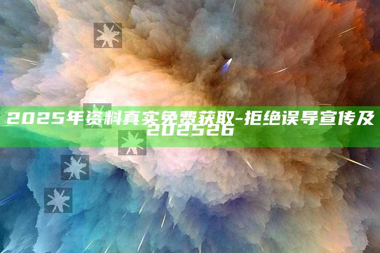 2025年资料真实免费获取-拒绝误导宣传及202526