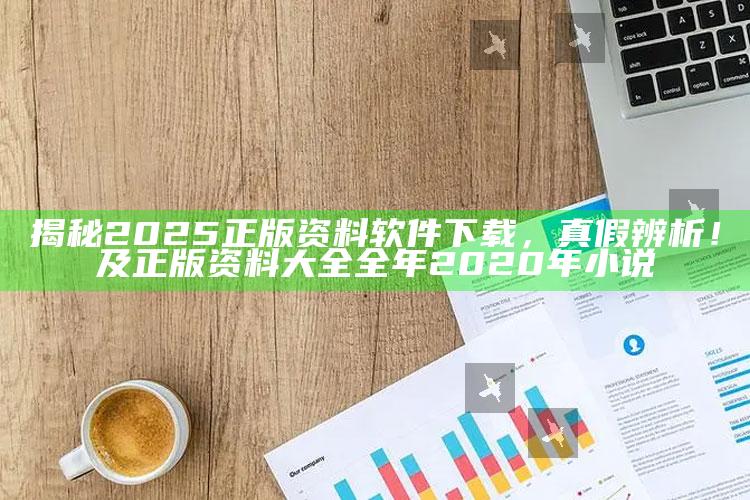 揭秘2025正版资料软件下载，真假辨析！及正版资料大全全年2020年小说