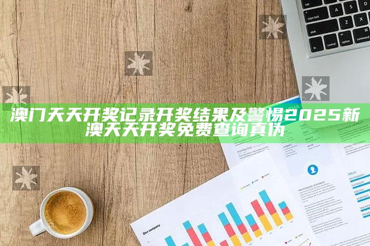 澳门天天开奖记录开奖推论及警惕2025新澳天天开奖免费查询真伪