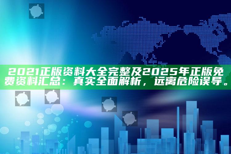 2021正版资料大全完整及2025年正版免费资料汇总：真实完整解析，远离危险误导。