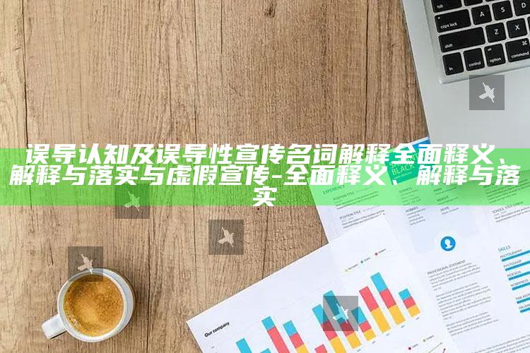 误导认知及误导性宣传名词解释彻底释义、解释与落实与虚假宣传-彻底释义、解释与落实