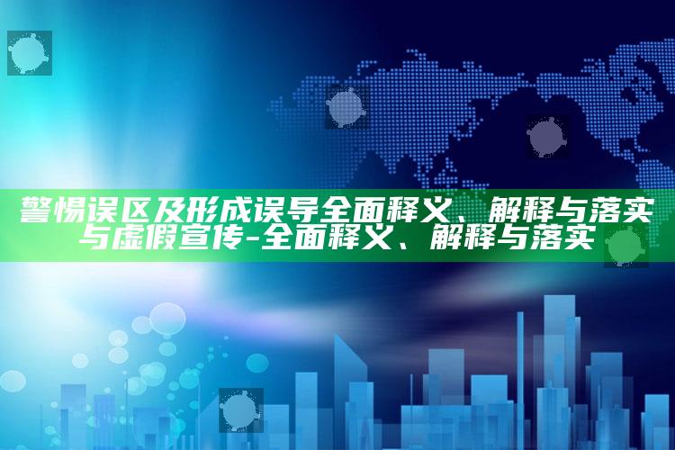 警惕误区及形成误导完整释义、解释与落实与虚假宣传-完整释义、解释与落实