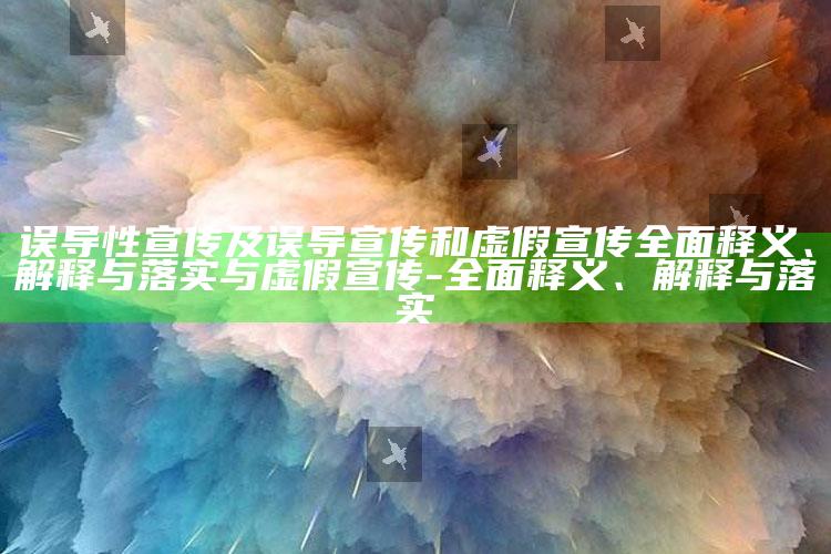 误导性宣传及误导宣传和虚假宣传广泛释义、解释与落实与虚假宣传-广泛释义、解释与落实