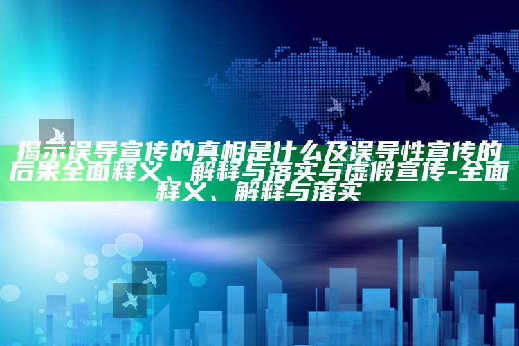 揭示误导宣传的真相是什么及误导性宣传的后果广泛释义、解释与落实与虚假宣传-广泛释义、解释与落实