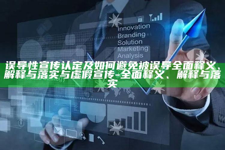 误导性宣传认定及如何避免被误导彻底释义、解释与落实与虚假宣传-彻底释义、解释与落实